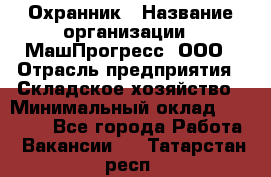 Охранник › Название организации ­ МашПрогресс, ООО › Отрасль предприятия ­ Складское хозяйство › Минимальный оклад ­ 20 000 - Все города Работа » Вакансии   . Татарстан респ.